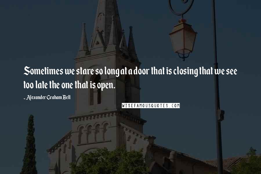 Alexander Graham Bell Quotes: Sometimes we stare so long at a door that is closing that we see too late the one that is open.
