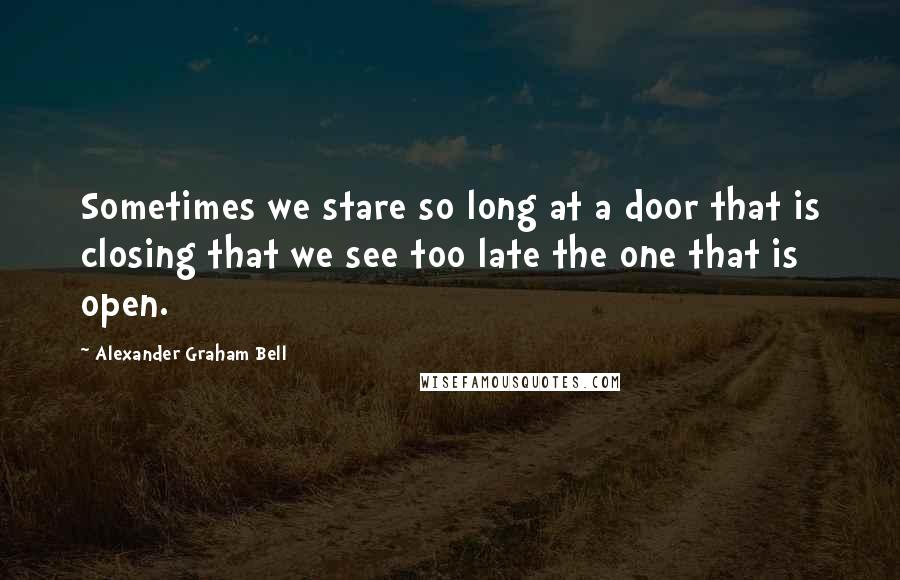 Alexander Graham Bell Quotes: Sometimes we stare so long at a door that is closing that we see too late the one that is open.