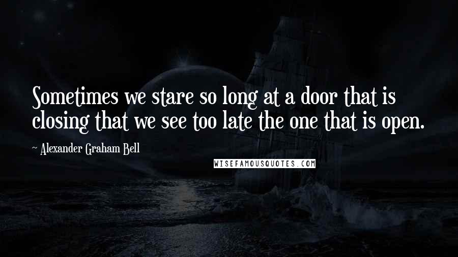 Alexander Graham Bell Quotes: Sometimes we stare so long at a door that is closing that we see too late the one that is open.