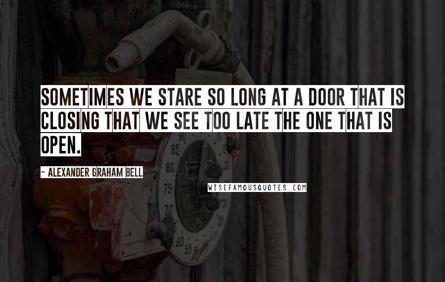 Alexander Graham Bell Quotes: Sometimes we stare so long at a door that is closing that we see too late the one that is open.