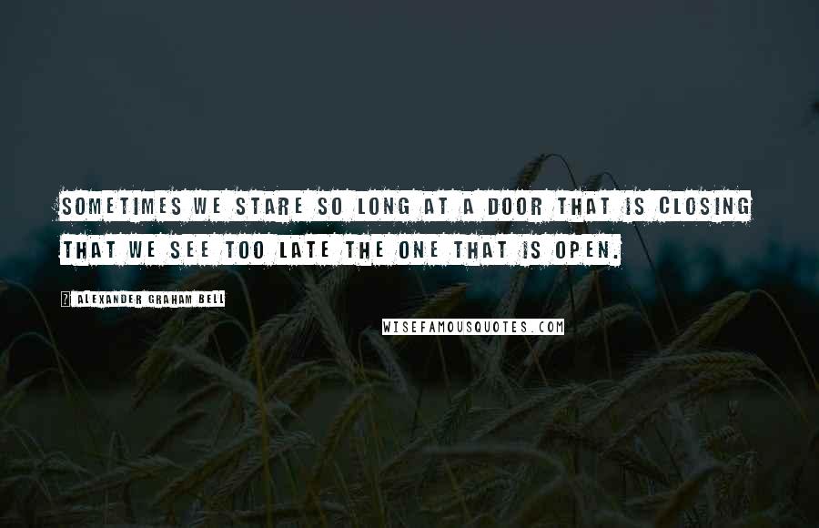 Alexander Graham Bell Quotes: Sometimes we stare so long at a door that is closing that we see too late the one that is open.