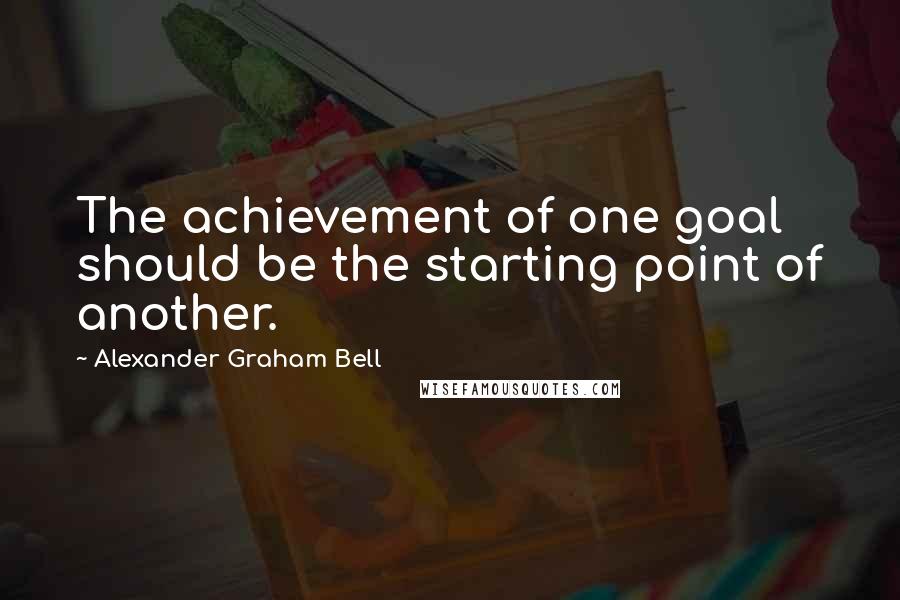 Alexander Graham Bell Quotes: The achievement of one goal should be the starting point of another.
