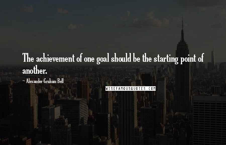 Alexander Graham Bell Quotes: The achievement of one goal should be the starting point of another.