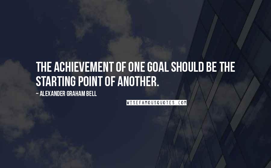 Alexander Graham Bell Quotes: The achievement of one goal should be the starting point of another.