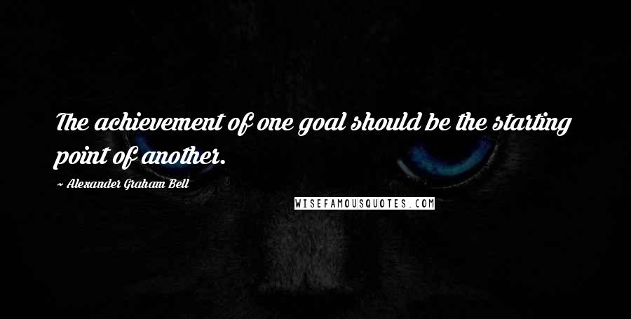 Alexander Graham Bell Quotes: The achievement of one goal should be the starting point of another.