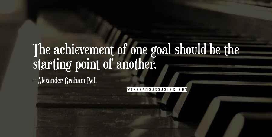 Alexander Graham Bell Quotes: The achievement of one goal should be the starting point of another.