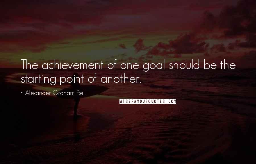 Alexander Graham Bell Quotes: The achievement of one goal should be the starting point of another.