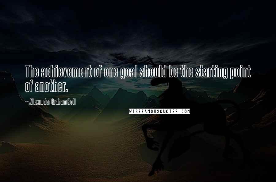 Alexander Graham Bell Quotes: The achievement of one goal should be the starting point of another.