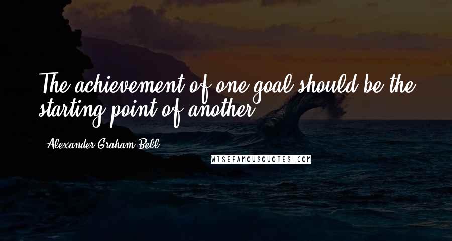 Alexander Graham Bell Quotes: The achievement of one goal should be the starting point of another.