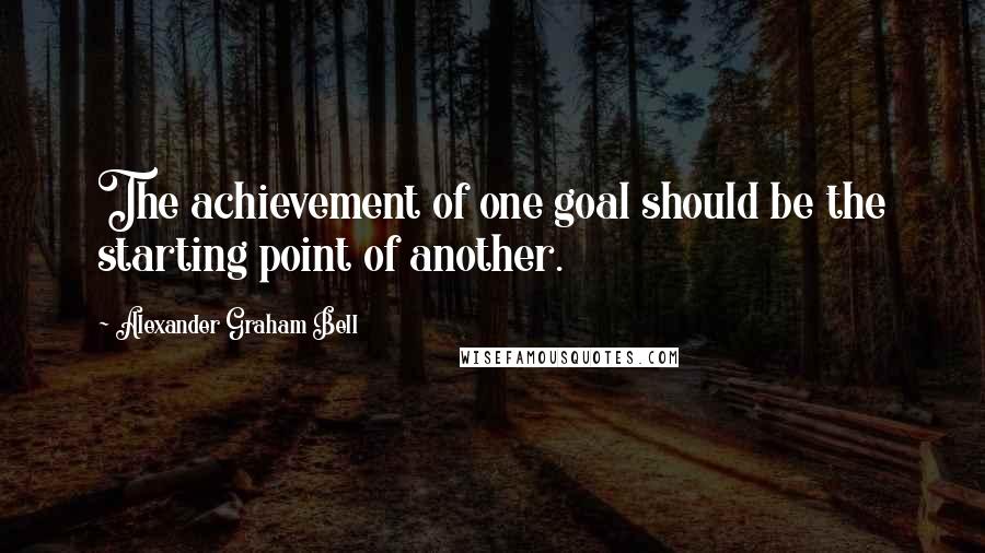 Alexander Graham Bell Quotes: The achievement of one goal should be the starting point of another.