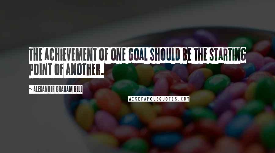 Alexander Graham Bell Quotes: The achievement of one goal should be the starting point of another.