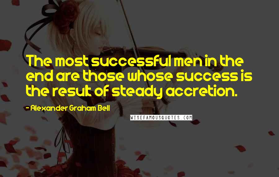 Alexander Graham Bell Quotes: The most successful men in the end are those whose success is the result of steady accretion.