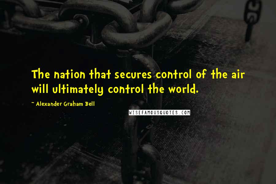 Alexander Graham Bell Quotes: The nation that secures control of the air will ultimately control the world.