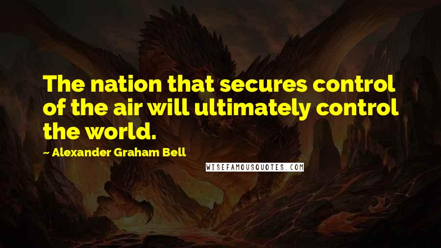 Alexander Graham Bell Quotes: The nation that secures control of the air will ultimately control the world.