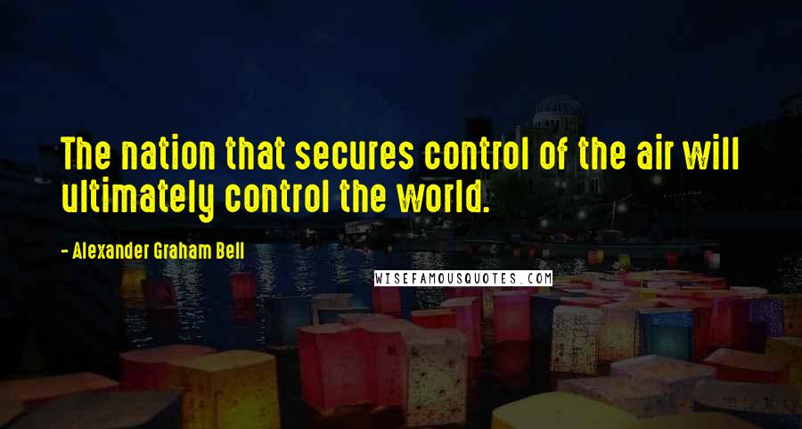 Alexander Graham Bell Quotes: The nation that secures control of the air will ultimately control the world.