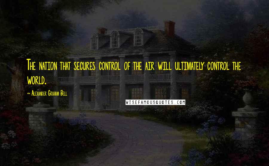 Alexander Graham Bell Quotes: The nation that secures control of the air will ultimately control the world.