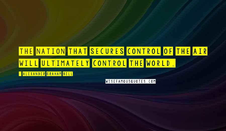 Alexander Graham Bell Quotes: The nation that secures control of the air will ultimately control the world.