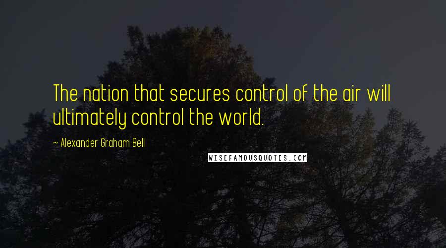 Alexander Graham Bell Quotes: The nation that secures control of the air will ultimately control the world.