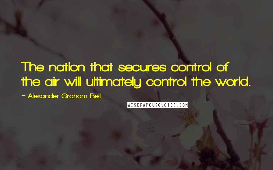 Alexander Graham Bell Quotes: The nation that secures control of the air will ultimately control the world.
