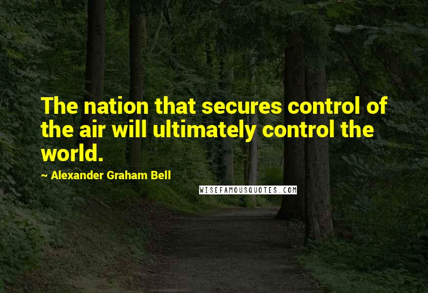 Alexander Graham Bell Quotes: The nation that secures control of the air will ultimately control the world.