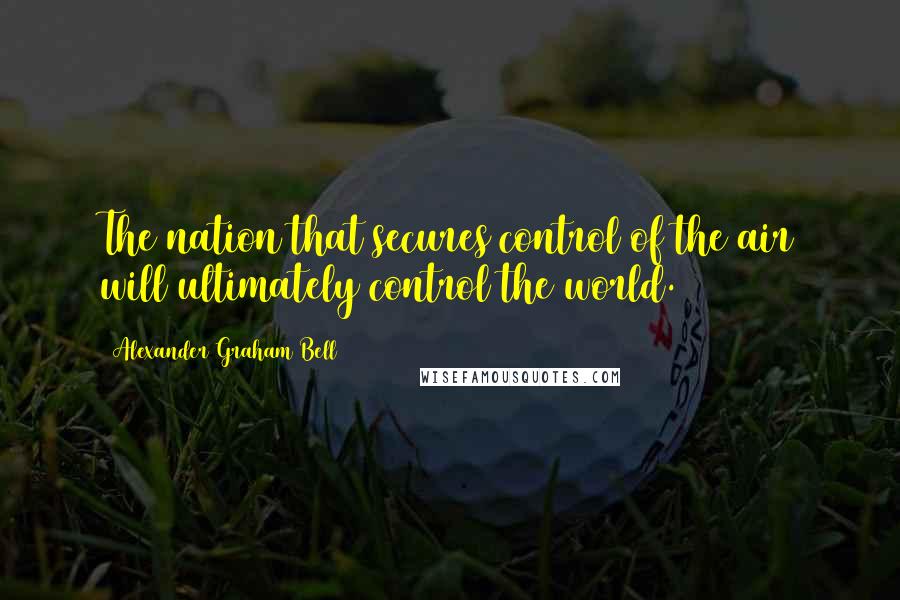 Alexander Graham Bell Quotes: The nation that secures control of the air will ultimately control the world.