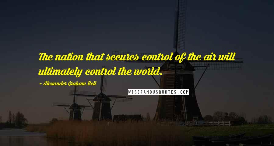 Alexander Graham Bell Quotes: The nation that secures control of the air will ultimately control the world.