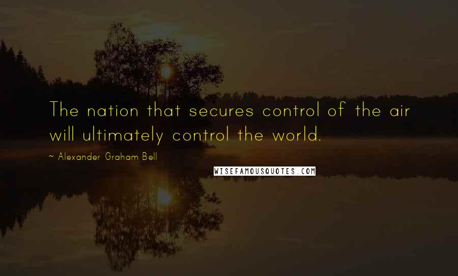 Alexander Graham Bell Quotes: The nation that secures control of the air will ultimately control the world.
