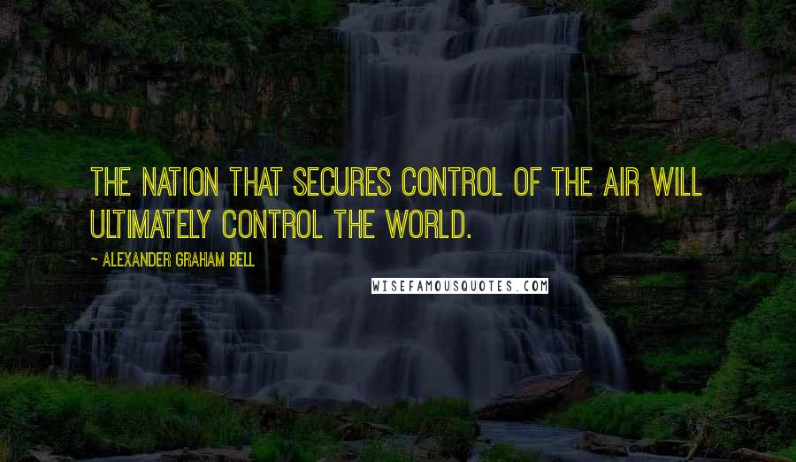Alexander Graham Bell Quotes: The nation that secures control of the air will ultimately control the world.