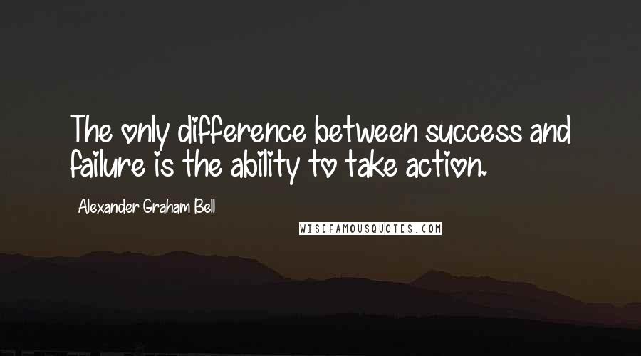 Alexander Graham Bell Quotes: The only difference between success and failure is the ability to take action.