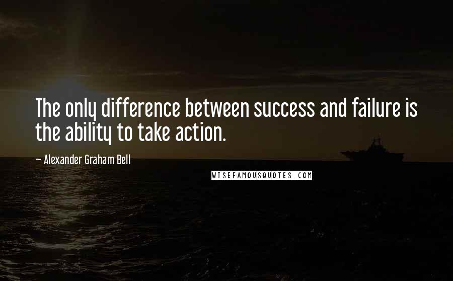 Alexander Graham Bell Quotes: The only difference between success and failure is the ability to take action.