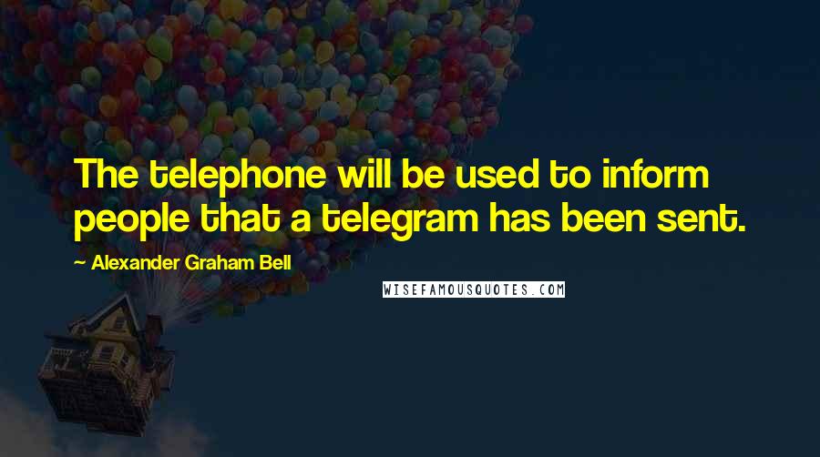 Alexander Graham Bell Quotes: The telephone will be used to inform people that a telegram has been sent.