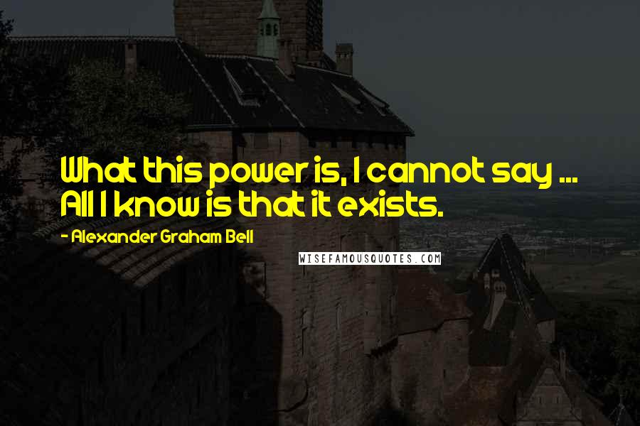Alexander Graham Bell Quotes: What this power is, I cannot say ... All I know is that it exists.