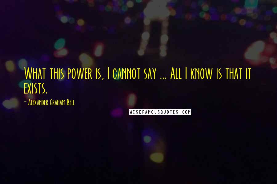 Alexander Graham Bell Quotes: What this power is, I cannot say ... All I know is that it exists.