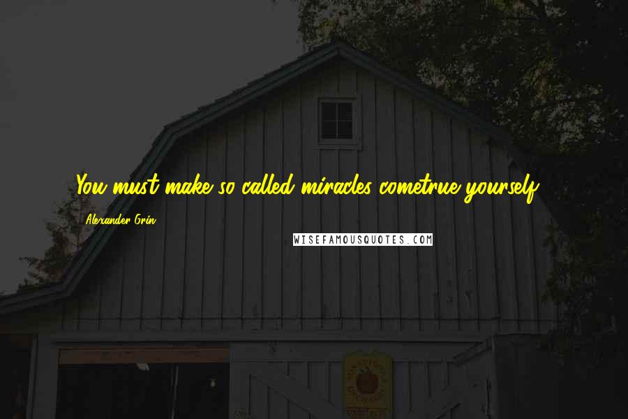 Alexander Grin Quotes: You must make so-called miracles cometrue yourself".