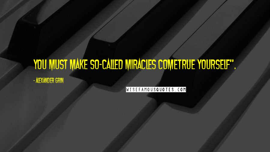 Alexander Grin Quotes: You must make so-called miracles cometrue yourself".