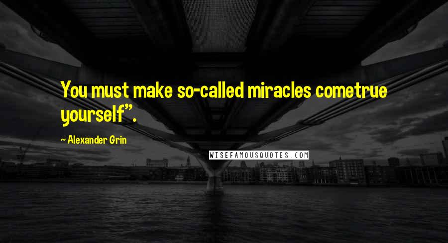 Alexander Grin Quotes: You must make so-called miracles cometrue yourself".