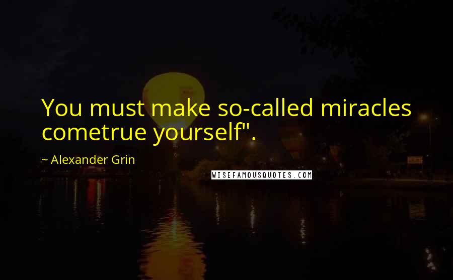 Alexander Grin Quotes: You must make so-called miracles cometrue yourself".