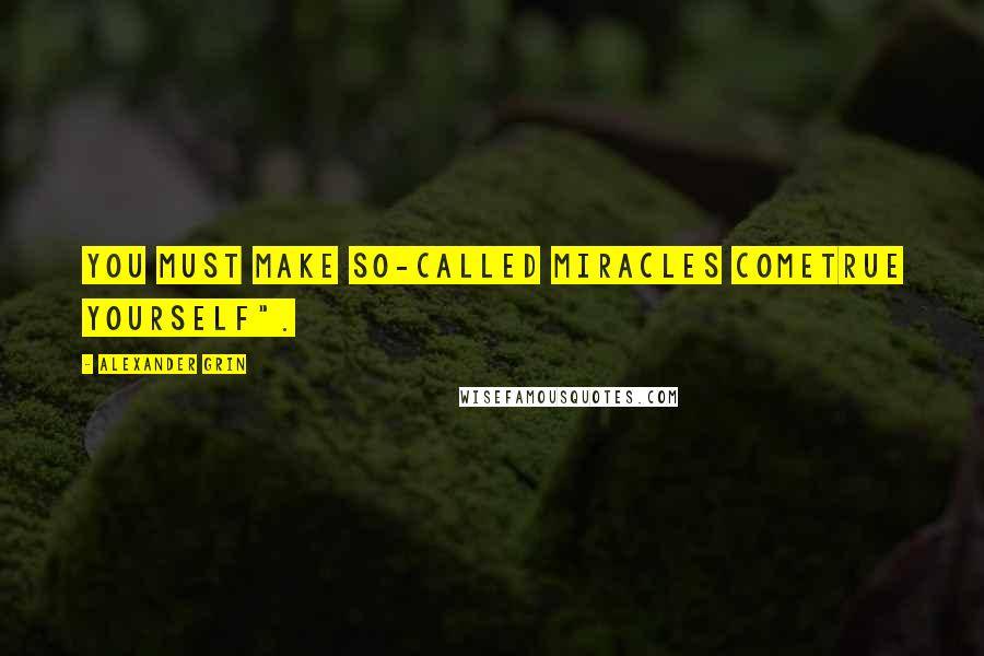 Alexander Grin Quotes: You must make so-called miracles cometrue yourself".