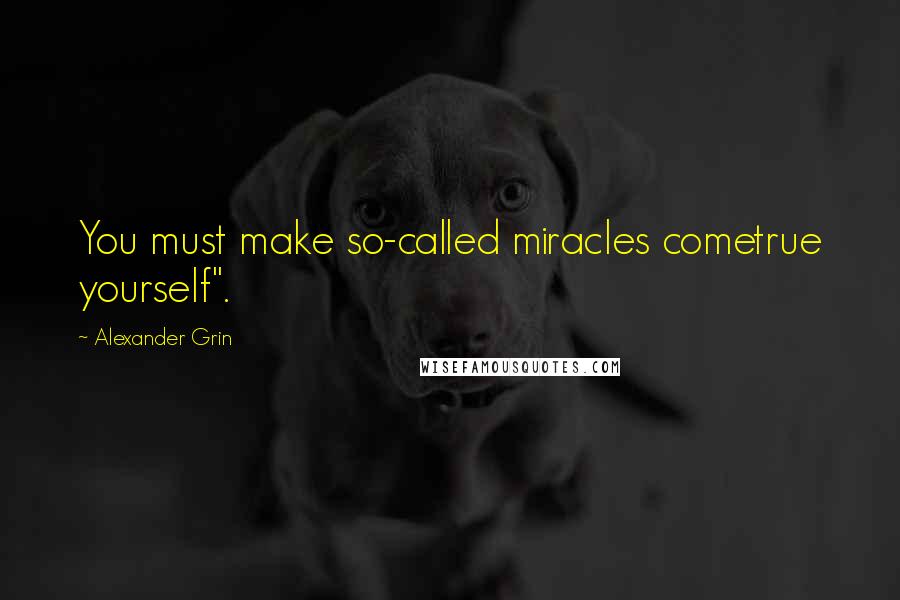 Alexander Grin Quotes: You must make so-called miracles cometrue yourself".