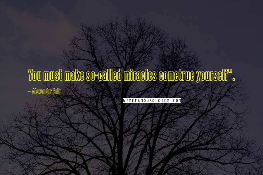 Alexander Grin Quotes: You must make so-called miracles cometrue yourself".