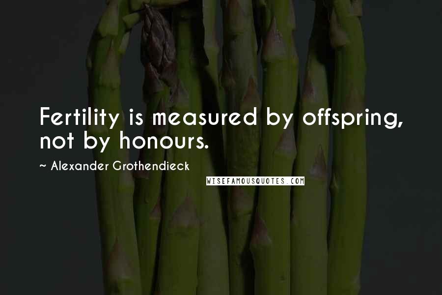 Alexander Grothendieck Quotes: Fertility is measured by offspring, not by honours.