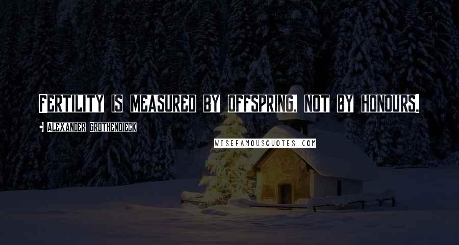 Alexander Grothendieck Quotes: Fertility is measured by offspring, not by honours.