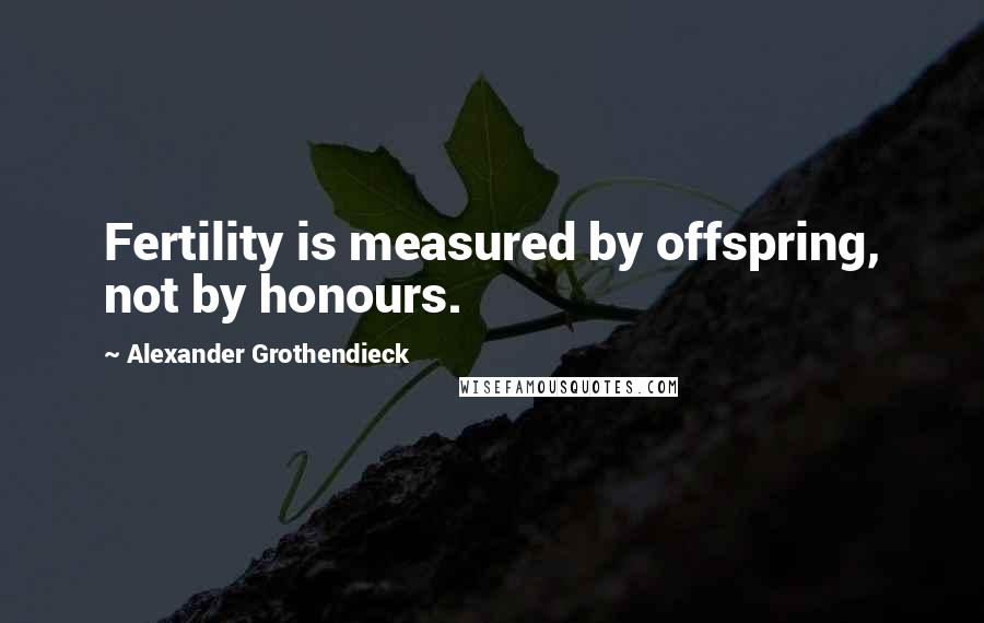 Alexander Grothendieck Quotes: Fertility is measured by offspring, not by honours.