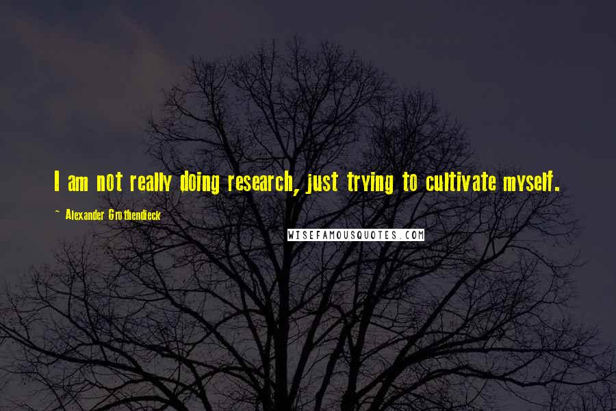 Alexander Grothendieck Quotes: I am not really doing research, just trying to cultivate myself.