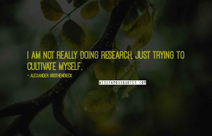 Alexander Grothendieck Quotes: I am not really doing research, just trying to cultivate myself.