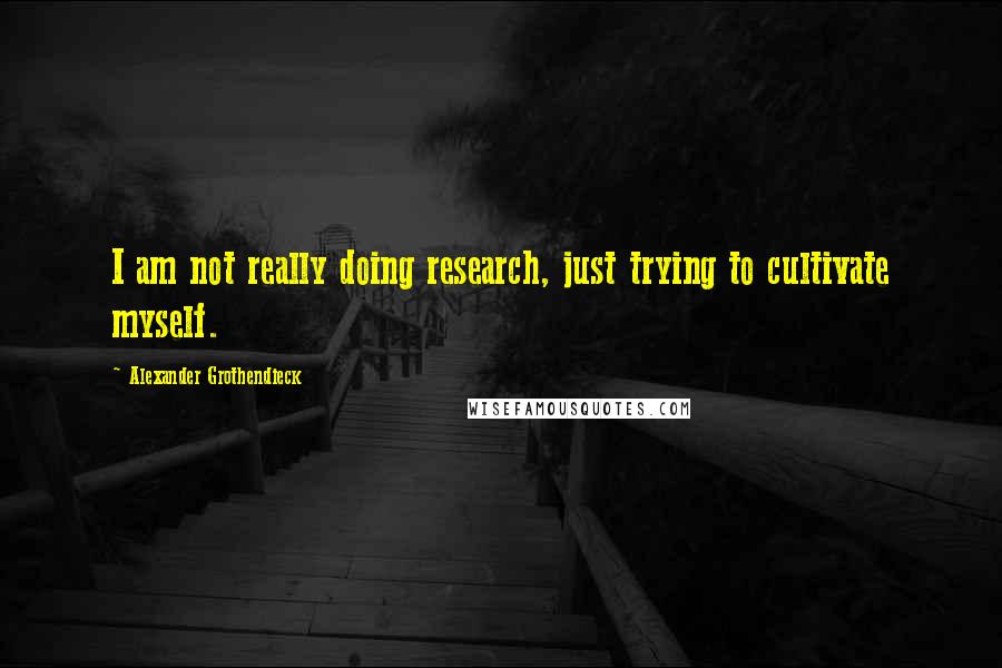 Alexander Grothendieck Quotes: I am not really doing research, just trying to cultivate myself.