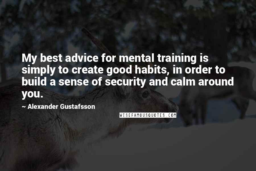 Alexander Gustafsson Quotes: My best advice for mental training is simply to create good habits, in order to build a sense of security and calm around you.