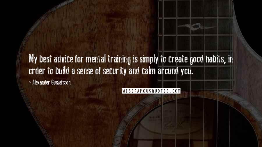 Alexander Gustafsson Quotes: My best advice for mental training is simply to create good habits, in order to build a sense of security and calm around you.