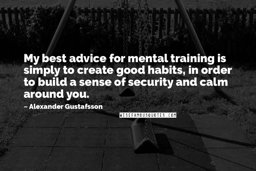 Alexander Gustafsson Quotes: My best advice for mental training is simply to create good habits, in order to build a sense of security and calm around you.