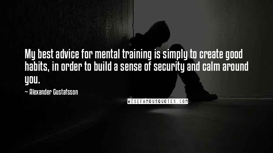 Alexander Gustafsson Quotes: My best advice for mental training is simply to create good habits, in order to build a sense of security and calm around you.